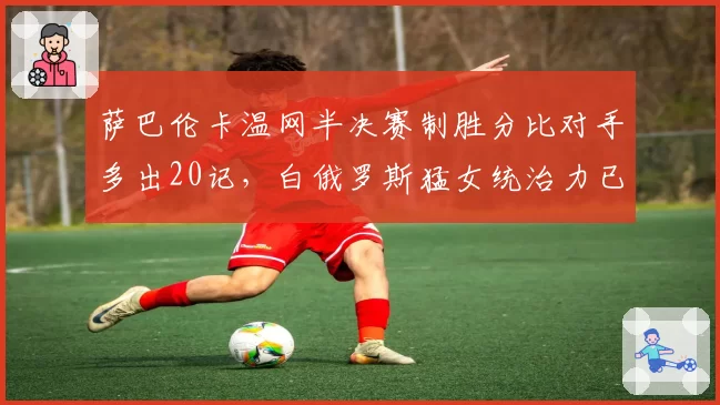 萨巴伦卡温网半决赛制胜分比对手多出20记，白俄罗斯猛女统治力已无解？