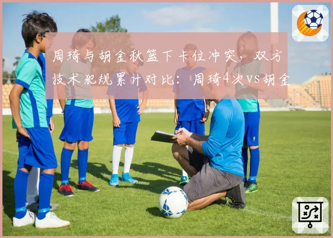 周琦与胡金秋篮下卡位冲突，双方技术犯规累计对比：周琦4次vs胡金秋1次