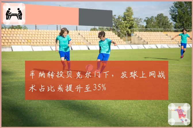 辛纳转投贝克尔门下，发球上网战术占比或提升至35%