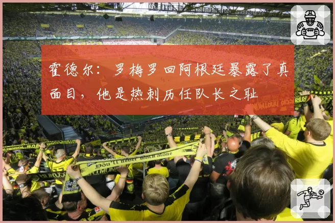 霍德尔：罗梅罗回阿根廷暴露了真面目，他是热刺历任队长之耻