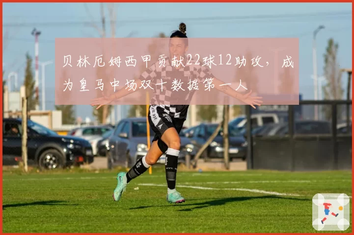 贝林厄姆西甲贡献22球12助攻，成为皇马中场双十数据第一人