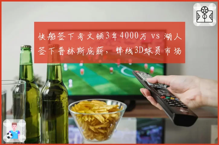 快船签下考文顿3年4000万 vs 湖人签下普林斯底薪，锋线3D球员市场溢价与性价比