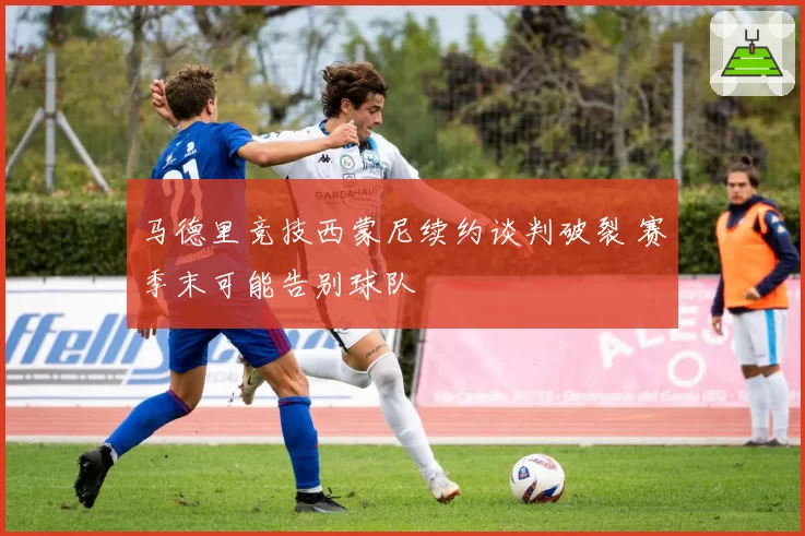 马德里竞技西蒙尼续约谈判破裂 赛季末可能告别球队