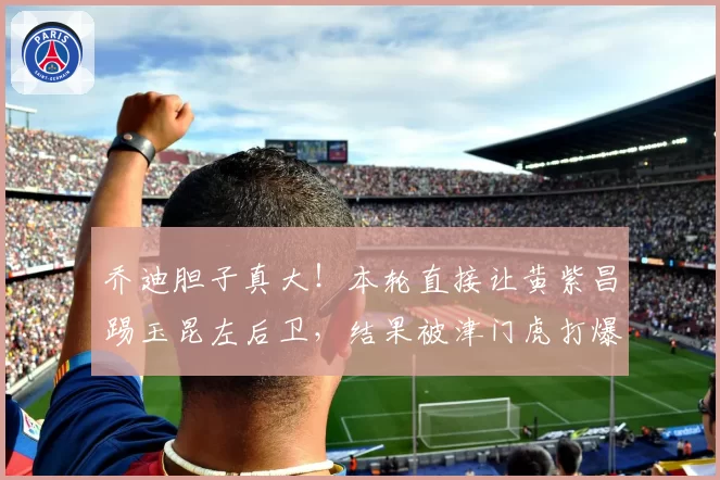 乔迪胆子真大！本轮直接让黄紫昌踢玉昆左后卫，结果被津门虎打爆