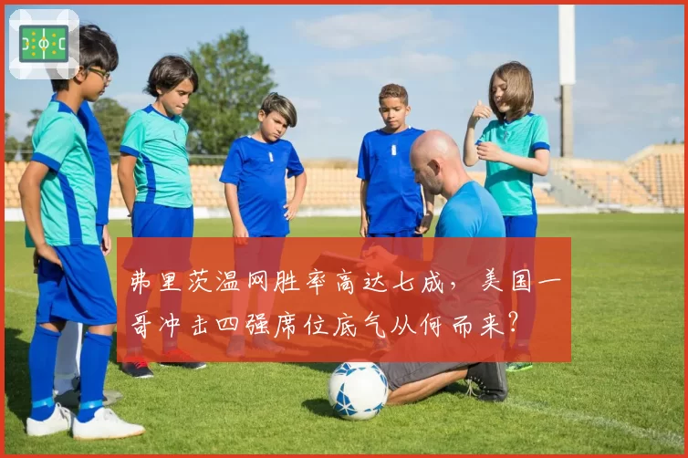 弗里茨温网胜率高达七成，美国一哥冲击四强席位底气从何而来？