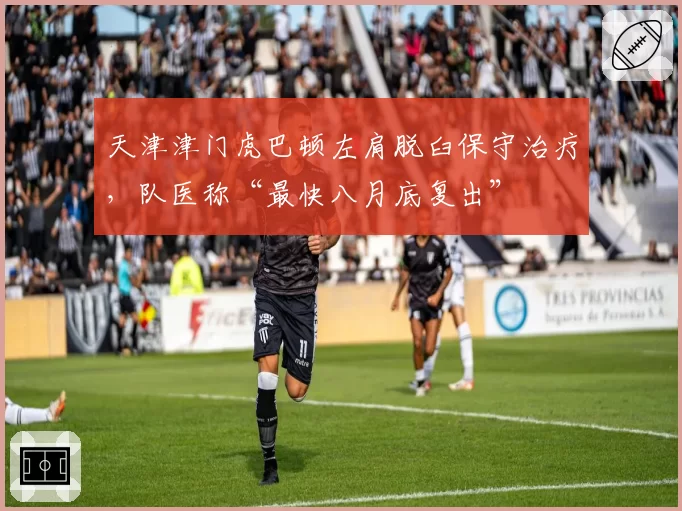 天津津门虎巴顿左肩脱臼保守治疗，队医称“最快八月底复出”