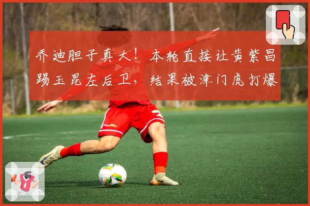 乔迪胆子真大！本轮直接让黄紫昌踢玉昆左后卫，结果被津门虎打爆