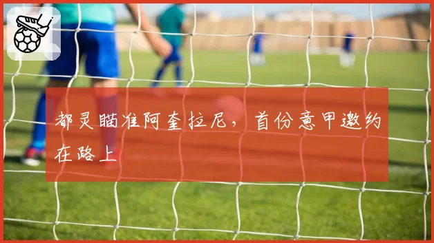 都灵瞄准阿奎拉尼，首份意甲邀约在路上