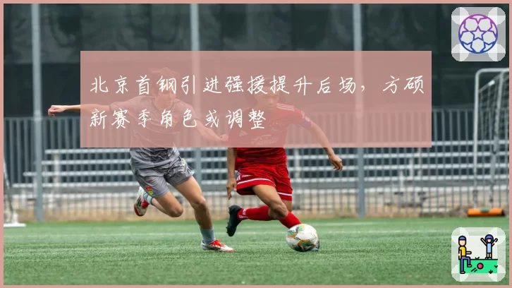 北京首钢引进强援提升后场，方硕新赛季角色或调整