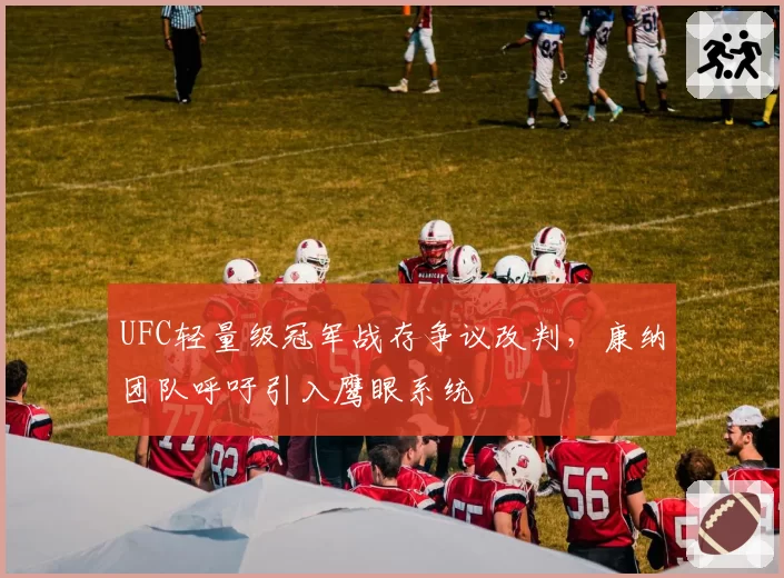 UFC轻量级冠军战存争议改判,康纳团队呼吁引入鹰眼系统