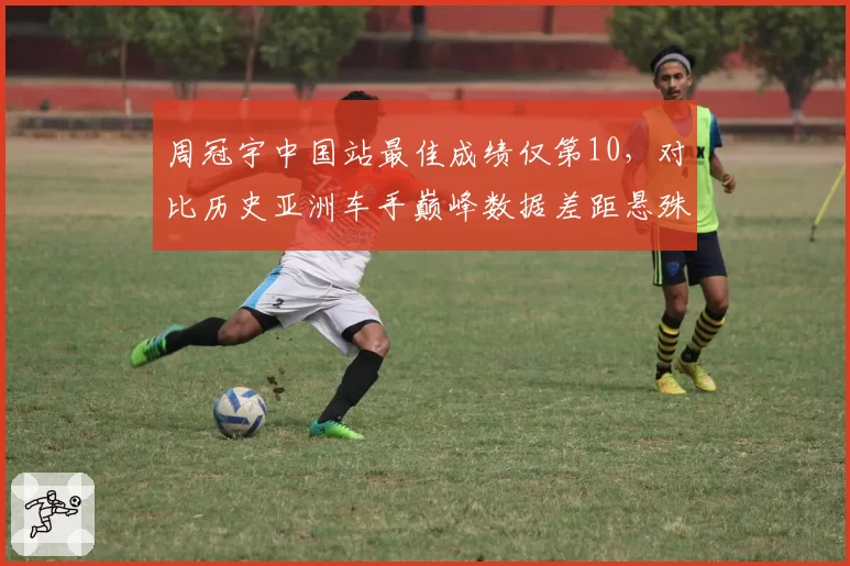 周冠宇中国站最佳成绩仅第10，对比历史亚洲车手巅峰数据差距悬殊