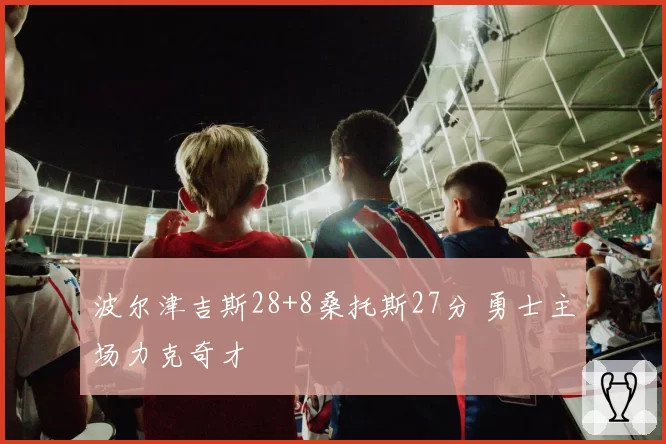 波尔津吉斯28+8桑托斯27分 勇士主场力克奇才