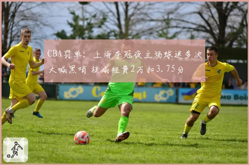 CBA罚单:上海夺冠夜主场球迷多次大喊黑哨 核减经费2万扣3.75分