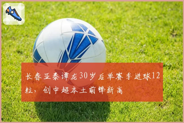 长春亚泰谭龙30岁后单赛季进球12粒，创中超本土前锋新高