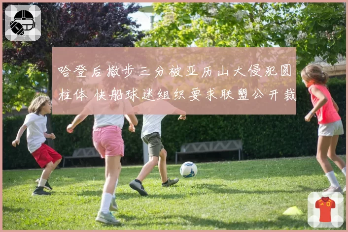 哈登后撤步三分被亚历山大侵犯圆柱体 快船球迷组织要求联盟公开裁判报告