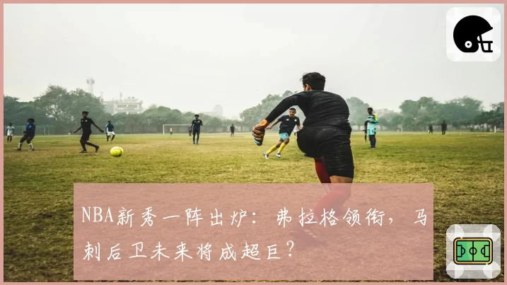 NBA新秀一阵出炉：弗拉格领衔，马刺后卫未来将成超巨？
