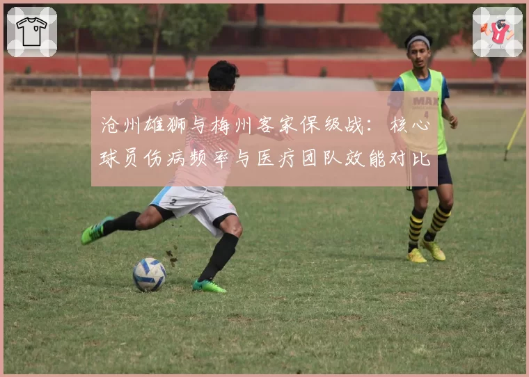 沧州雄狮与梅州客家保级战:核心球员伤病频率与医疗团队效能对比