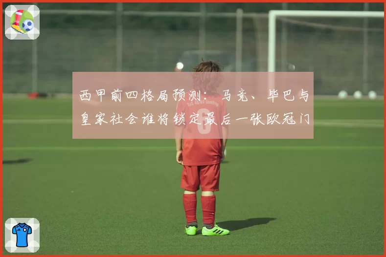 西甲前四格局预测:马竞、毕巴与皇家社会谁将锁定最后一张欧冠门票?