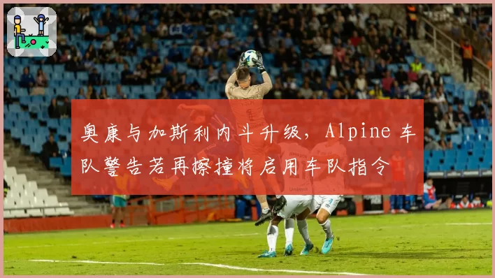 奥康与加斯利内斗升级，Alpine 车队警告若再擦撞将启用车队指令