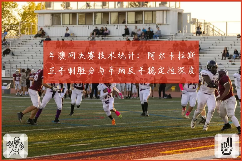 年澳网决赛技术统计：阿尔卡拉斯正手制胜分与辛纳反手稳定性深度对比