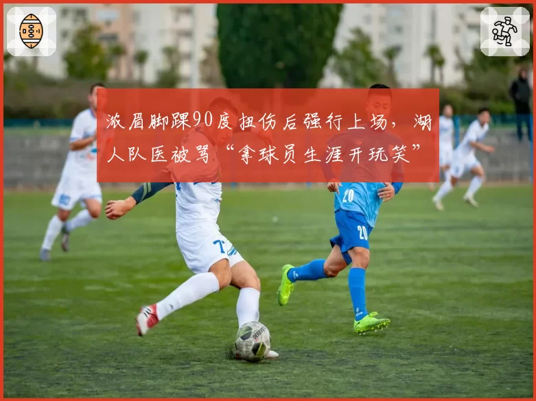 浓眉脚踝90度扭伤后强行上场，湖人队医被骂“拿球员生涯开玩笑”