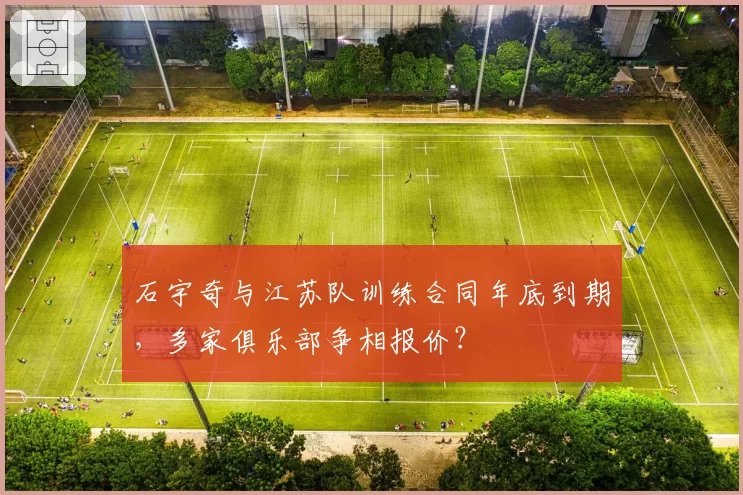 石宇奇与江苏队训练合同年底到期,多家俱乐部争相报价?