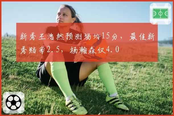 新秀王浩然预测场均15分，最佳新秀赔率2.5，杨瀚森仅4.0