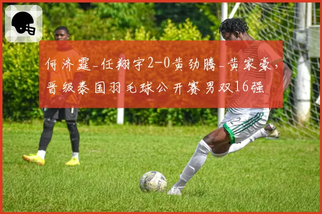 何济霆_任翔宇2-0黄劲腾_黄家豪，晋级泰国羽毛球公开赛男双16强