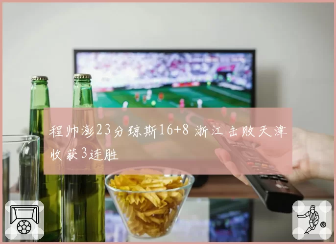 程帅澎23分琼斯16+8 浙江击败天津收获3连胜