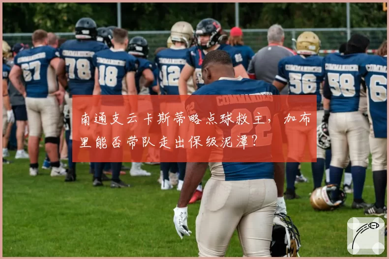 南通支云卡斯蒂略点球救主，加布里能否带队走出保级泥潭？