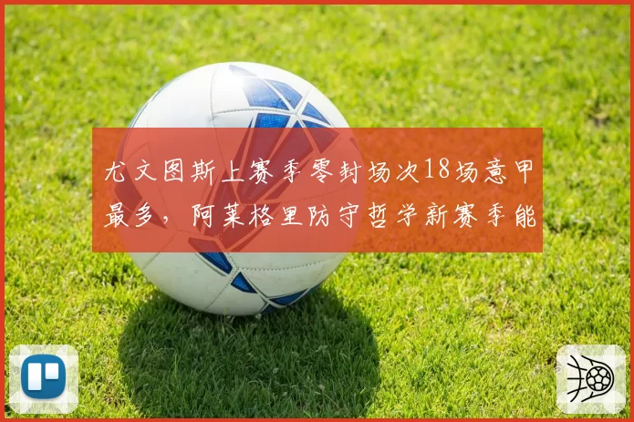 尤文图斯上赛季零封场次18场意甲最多，阿莱格里防守哲学新赛季能否夺冠？