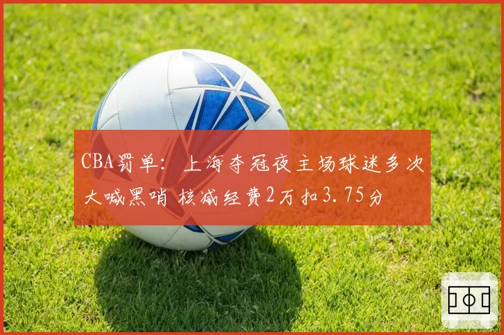 CBA罚单:上海夺冠夜主场球迷多次大喊黑哨 核减经费2万扣3.75分