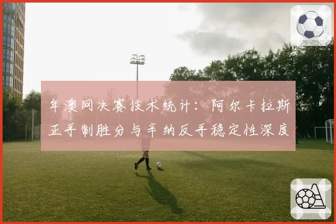 年澳网决赛技术统计：阿尔卡拉斯正手制胜分与辛纳反手稳定性深度对比