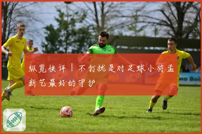 纵览快评|不打扰是对足球小将孟新艺最好的守护