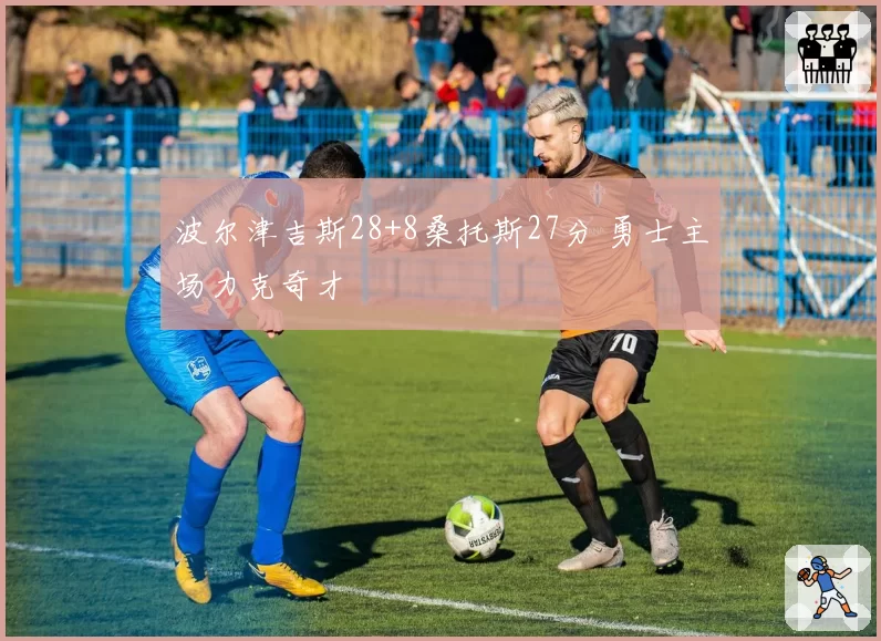 波尔津吉斯28+8桑托斯27分 勇士主场力克奇才