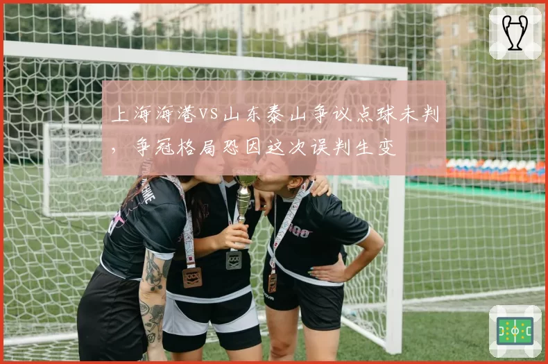 上海海港vs山东泰山争议点球未判，争冠格局恐因这次误判生变