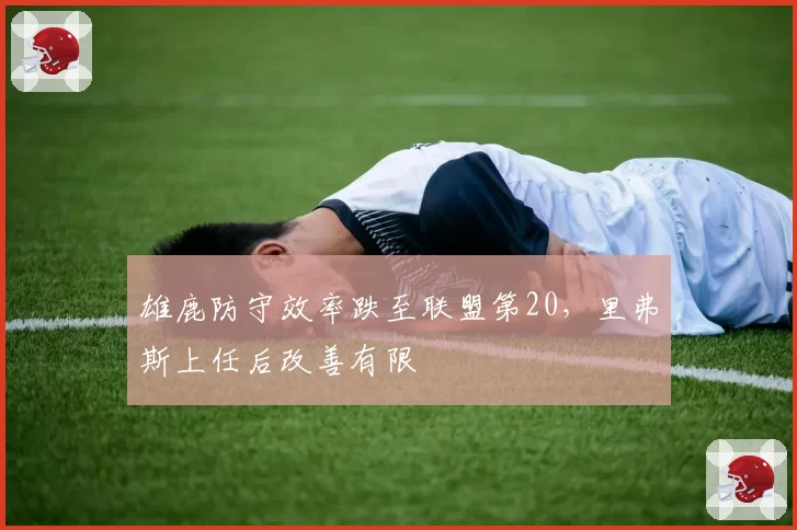 雄鹿防守效率跌至联盟第20，里弗斯上任后改善有限