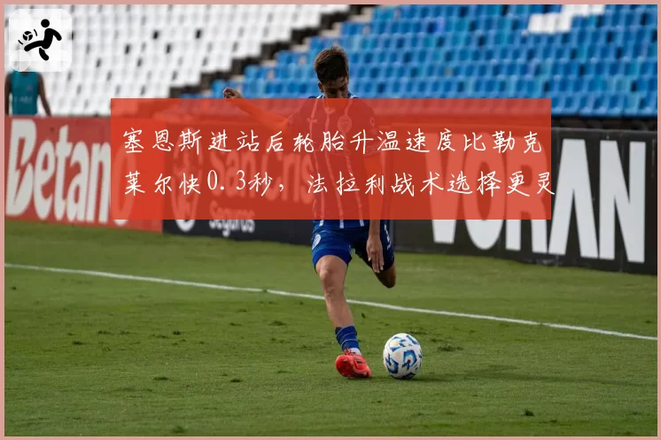 塞恩斯进站后轮胎升温速度比勒克莱尔快0.3秒,法拉利战术选择更灵活