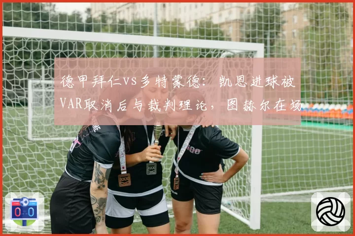 德甲拜仁vs多特蒙德：凯恩进球被VAR取消后与裁判理论，图赫尔在场边向第四官员怒吼