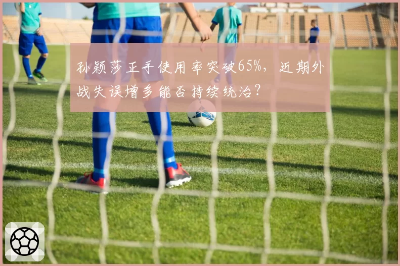孙颖莎正手使用率突破65%，近期外战失误增多能否持续统治？