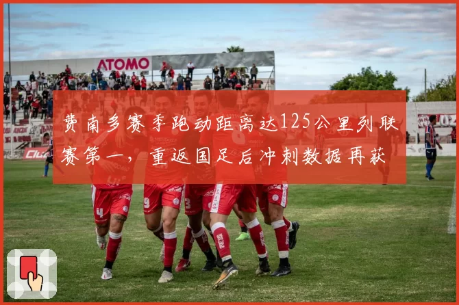 费南多赛季跑动距离达125公里列联赛第一，重返国足后冲刺数据再获教练组点名
