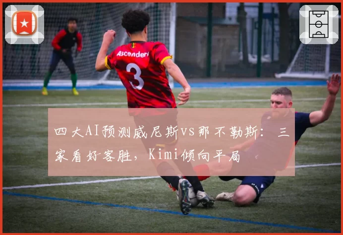 四大AI预测威尼斯vs那不勒斯：三家看好客胜，Kimi倾向平局