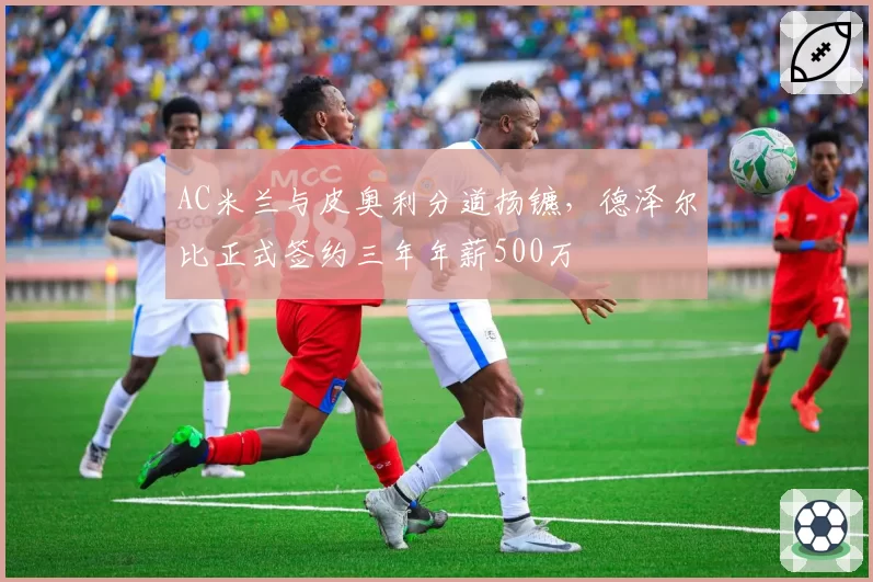 AC米兰与皮奥利分道扬镳，德泽尔比正式签约三年年薪500万