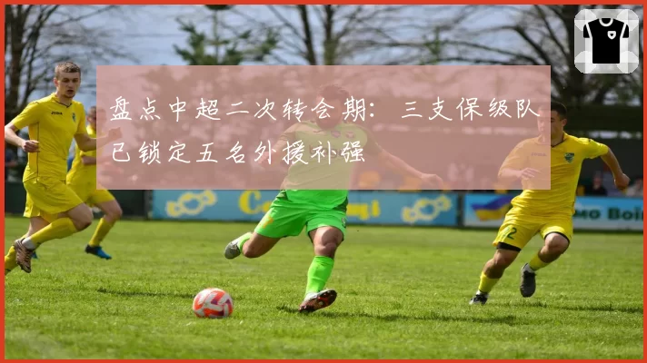 盘点中超二次转会期：三支保级队已锁定五名外援补强