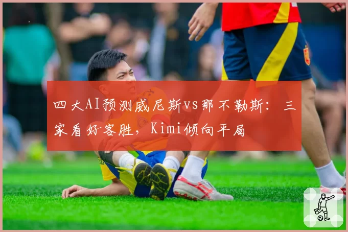 四大AI预测威尼斯vs那不勒斯：三家看好客胜，Kimi倾向平局