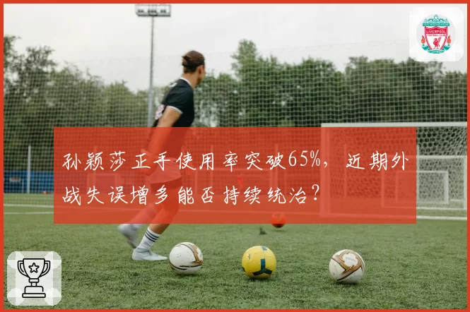 孙颖莎正手使用率突破65%，近期外战失误增多能否持续统治？