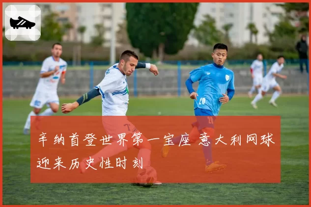 辛纳首登世界第一宝座 意大利网球迎来历史性时刻