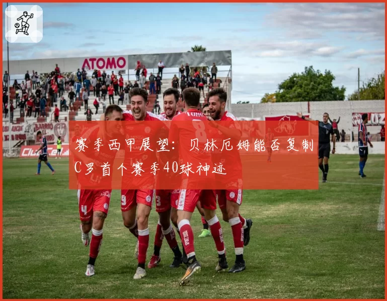 赛季西甲展望：贝林厄姆能否复制C罗首个赛季40球神迹