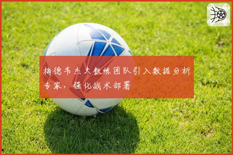 梅德韦杰夫教练团队引入数据分析专家，强化战术部署