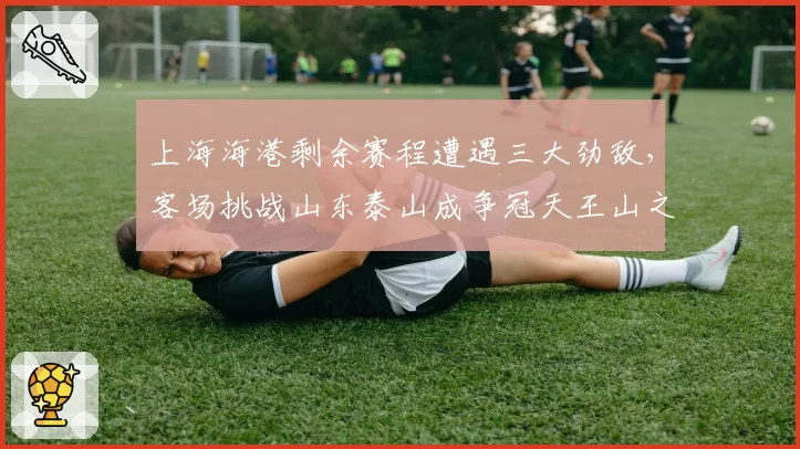 上海海港剩余赛程遭遇三大劲敌,客场挑战山东泰山成争冠天王山之战